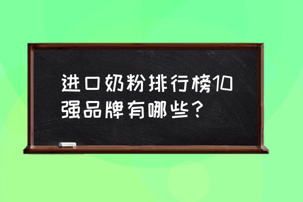 进口婴儿奶粉排名前十有哪几个 进口奶粉排行榜10强品牌有哪些？