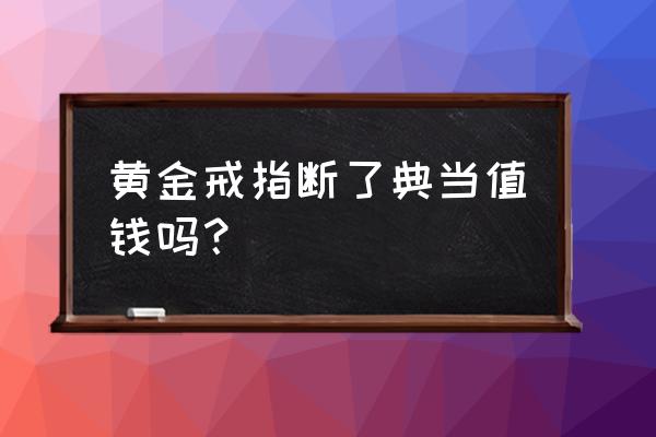 当铺能不能压戒指 黄金戒指断了典当值钱吗？