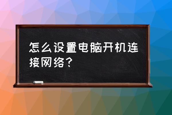 如何设置开机连接网络连接电脑 怎么设置电脑开机连接网络？