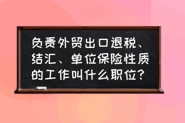 出口退税是会计的事吗 负责外贸出口退税、结汇、单位保险性质的工作叫什么职位？