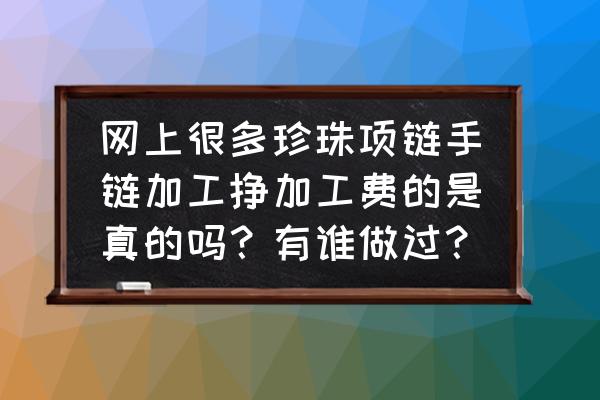 外发加工珠宝是真的吗 网上很多珍珠项链手链加工挣加工费的是真的吗？有谁做过？