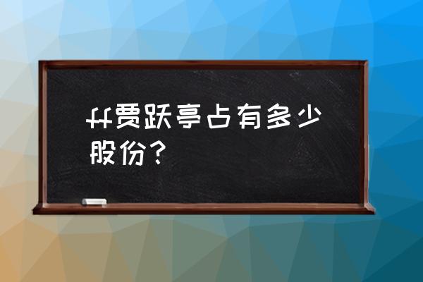 贾跃亭抵押了多少股份 ff贾跃亭占有多少股份？