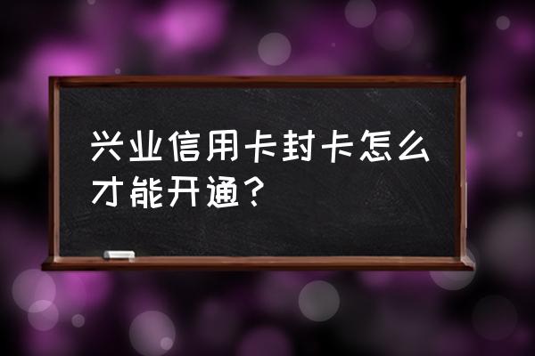 兴业信用卡封卡还能开吗 兴业信用卡封卡怎么才能开通？