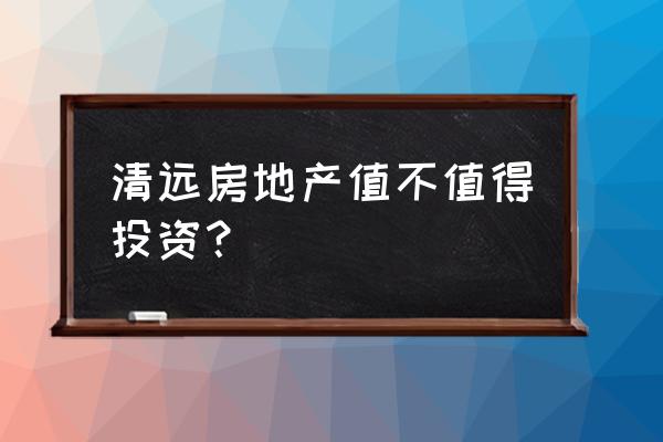 清远买房的人后悔吗 清远房地产值不值得投资？