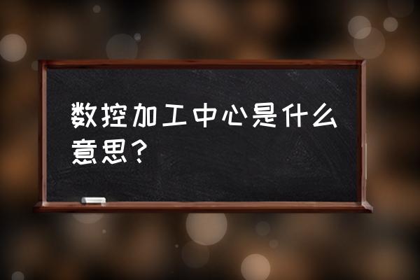 钜匠数控加工中心好不好 数控加工中心是什么意思？