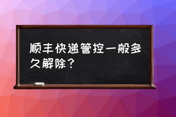 台州温岭顺丰什么时候恢复 顺丰快递管控一般多久解除？