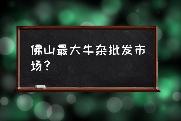 佛山哪里有牛杂批发市场 佛山最大牛杂批发市场？