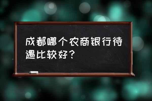 成都农商银行工资待遇高吗 成都哪个农商银行待遇比较好？