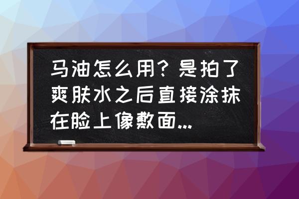 北海道马油可以当面霜吗 马油怎么用？是拍了爽肤水之后直接涂抹在脸上像敷面膜一样还是像用霜一样呢？