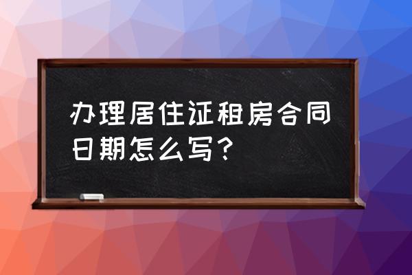 租赁合同日期如何填写 办理居住证租房合同日期怎么写？