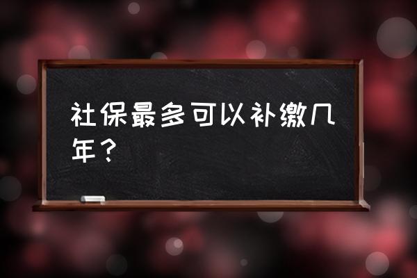 社保能补交几个月的 社保最多可以补缴几年？