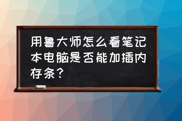 判断电脑能不能加内存条 用鲁大师怎么看笔记本电脑是否能加插内存条？