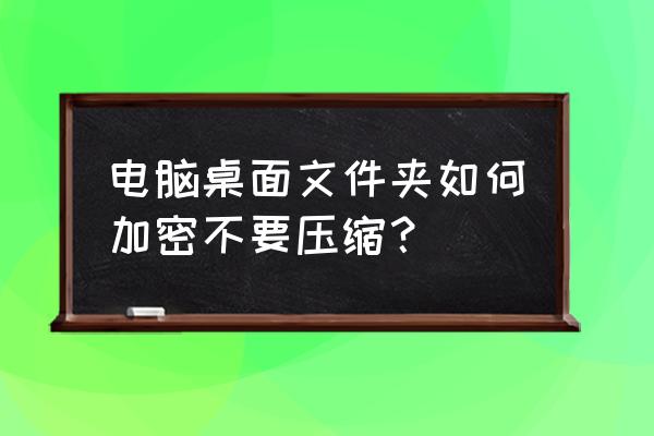 保存在电脑上的文件夹如何加密 电脑桌面文件夹如何加密不要压缩？