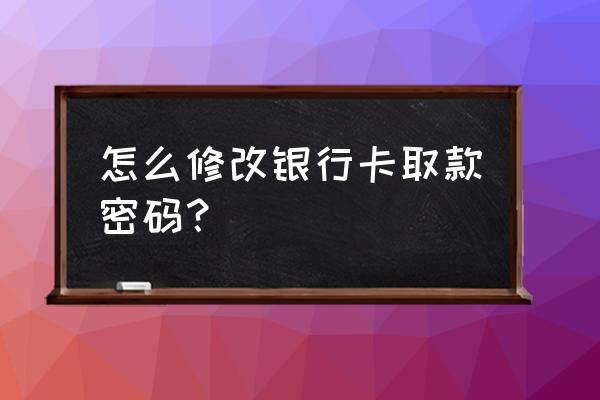 怎样修改银行卡取款密码 怎么修改银行卡取款密码？