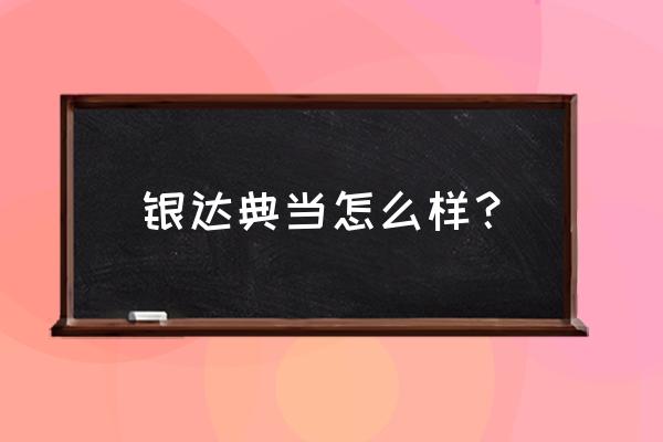 银达典当阜成门店怎么样 银达典当怎么样？