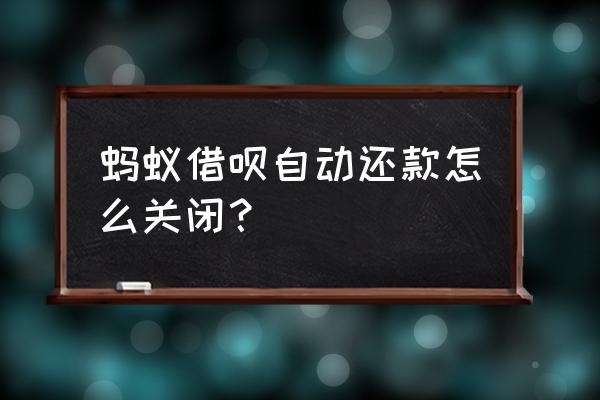 借呗怎么设置不自动扣款 蚂蚁借呗自动还款怎么关闭？