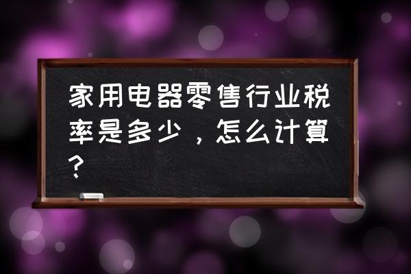 家用电器零售行业税率是多少 家用电器零售行业税率是多少，怎么计算？