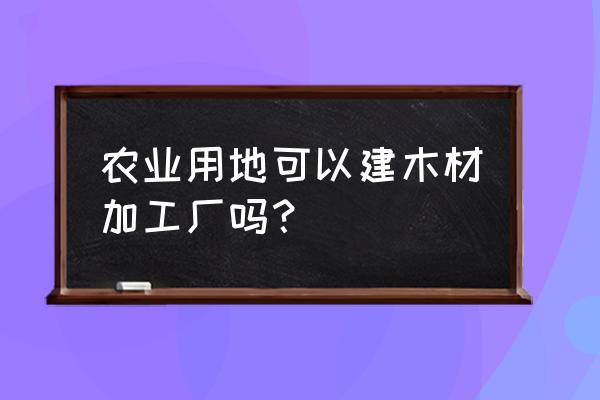 加工厂属于什么用地 农业用地可以建木材加工厂吗？