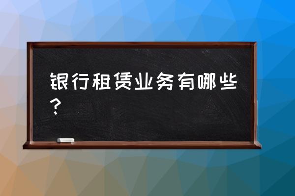 商业银行能做融资租赁业务吗 银行租赁业务有哪些？