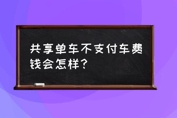 摩拜单车没有交费会怎么样 共享单车不支付车费钱会怎样？