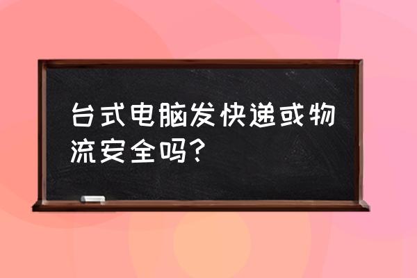 快递台式电脑安全吗 台式电脑发快递或物流安全吗？