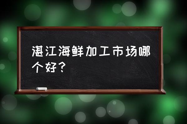 广东海产品加工厂哪里最多 湛江海鲜加工市场哪个好？