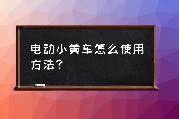 小黄车有电动的吗咸阳 电动小黄车怎么使用方法？