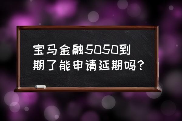 5050贷款方案可以延期吗 宝马金融5050到期了能申请延期吗？