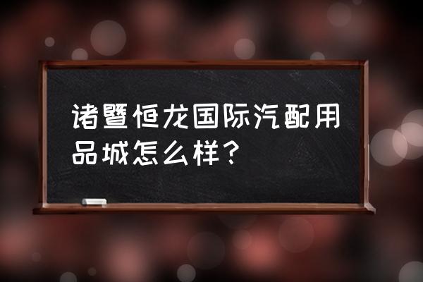 请问诸暨轮胎批发市场在哪里 诸暨恒龙国际汽配用品城怎么样？