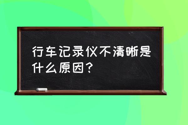 为什么行车记录仪像素低 行车记录仪不清晰是什么原因？