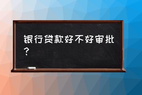 湖北银行贷款好批吗 银行贷款好不好审批？