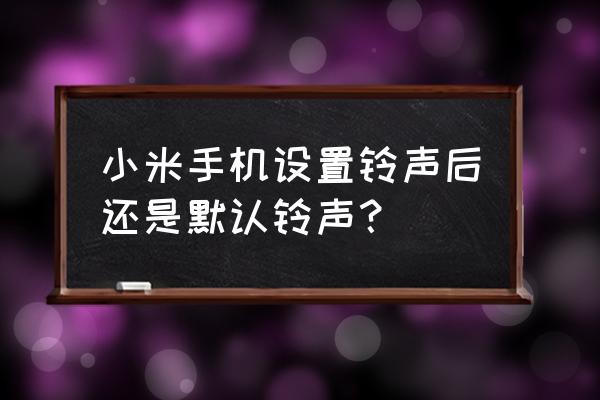 请问为什么小米手机来电铃声 小米手机设置铃声后还是默认铃声？