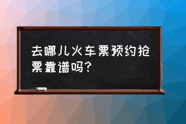 去哪儿抢票大数据靠谱么 去哪儿火车票预约抢票靠谱吗？