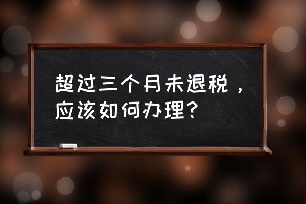 出口未退税申报逾期怎么办 超过三个月未退税，应该如何办理？