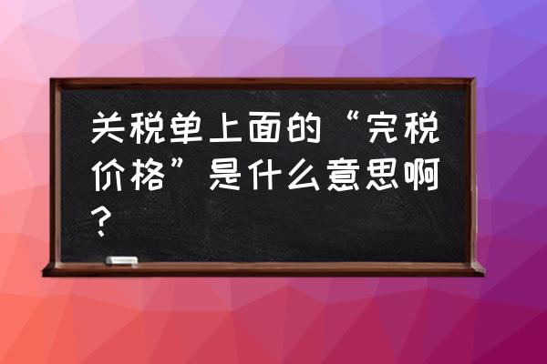 进口关税里的完税价格指什么 关税单上面的“完税价格”是什么意思啊？