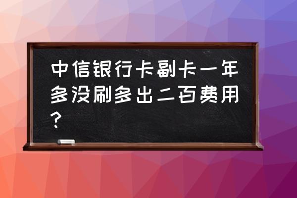 中信信用卡不刷会扣钱吗 中信银行卡副卡一年多没刷多出二百费用？