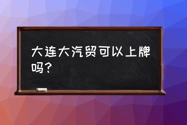 大连进口车在哪里上牌 大连大汽贸可以上牌吗？