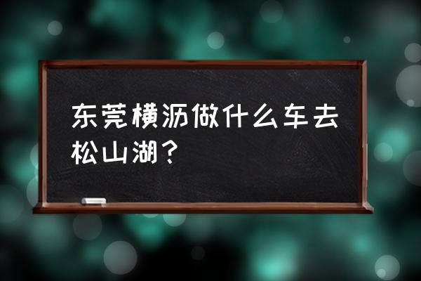 东莞常平有车到松山湖吗 东莞横沥做什么车去松山湖？