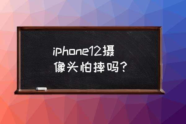 苹果手机会不会摔坏像素 iphone12摄像头怕摔吗？