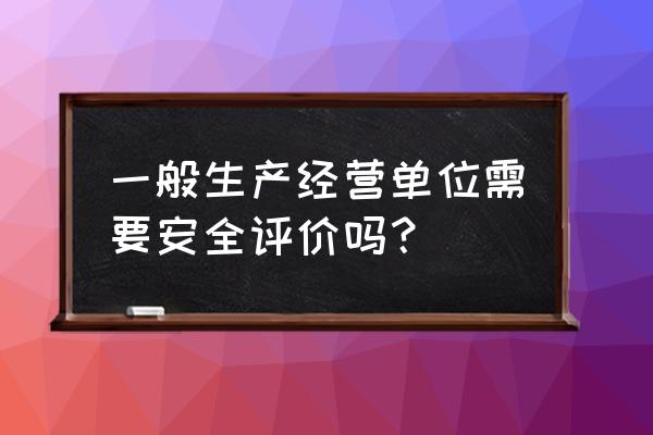 新建项目是不是都要做安全评价 一般生产经营单位需要安全评价吗？