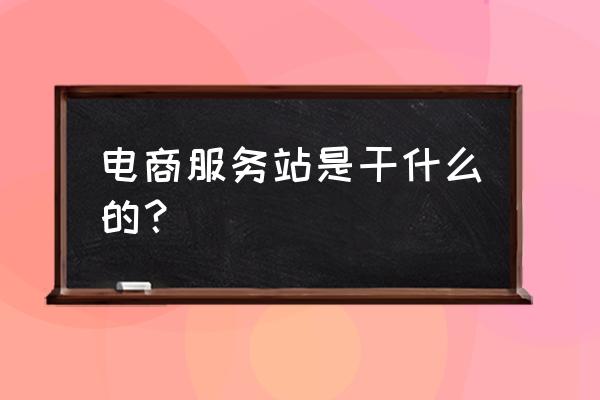 咸安区电商服务中心在哪 电商服务站是干什么的？