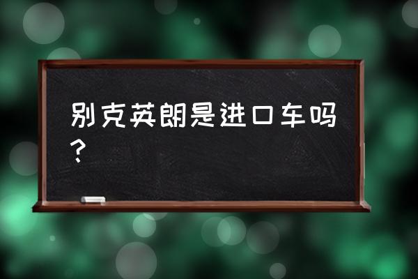 别克是不是进口车 别克英朗是进口车吗？