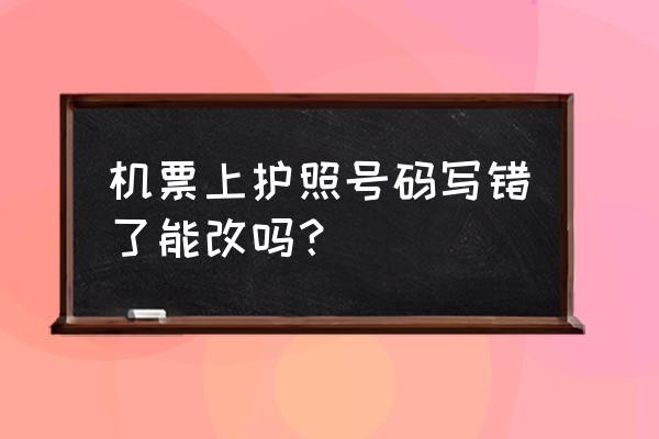 去哪儿机票能修改护照号吗 机票上护照号码写错了能改吗？