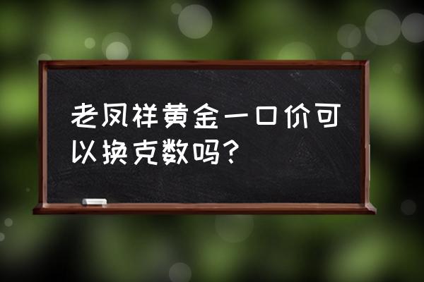 为什么老凤祥的黄金不按克算 老凤祥黄金一口价可以换克数吗？