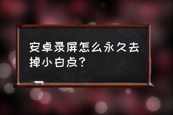 安卓手机怎么降低白点 安卓录屏怎么永久去掉小白点？