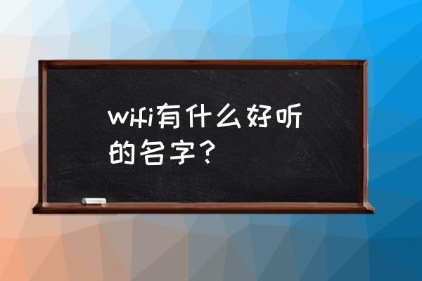 路由器设计什么名称好听 wifi有什么好听的名字？