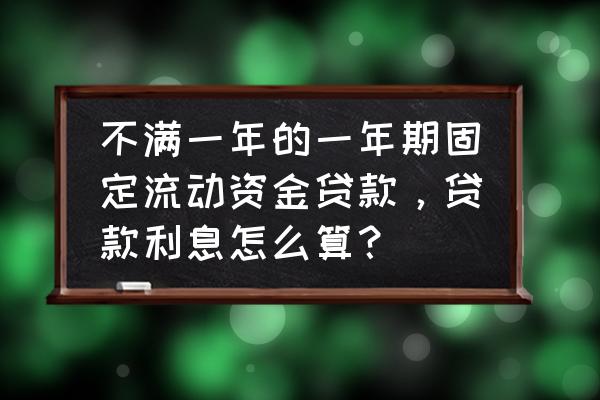 流动资金贷款怎么算 不满一年的一年期固定流动资金贷款，贷款利息怎么算？