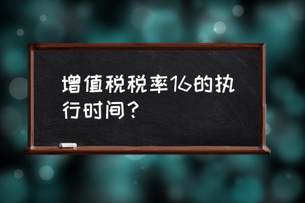 什么时候降税降到16的 增值税税率16的执行时间？