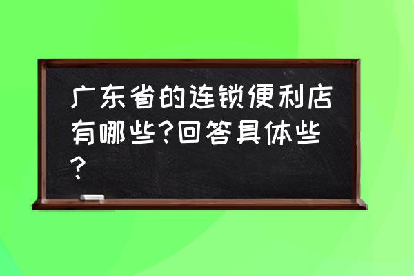 广东有哪些零售商 广东省的连锁便利店有哪些?回答具体些？