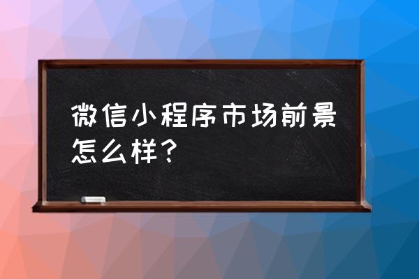 小程序市场现在怎么样 微信小程序市场前景怎么样？